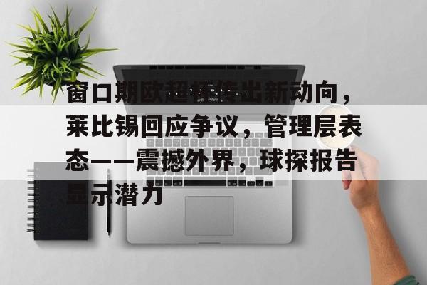 九游-窗口期欧超杯传出新动向，莱比锡回应争议，管理层表态——震撼外界，球探报告显示潜力的简单介绍